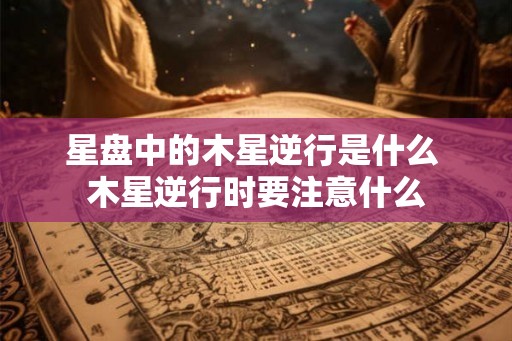 星盘中的木星逆行是什么 木星逆行时要注意什么