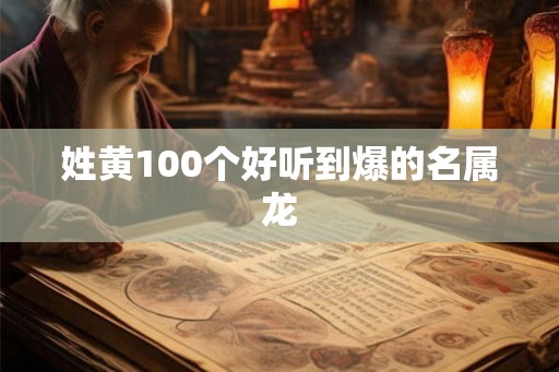 姓黄100个好听到爆的名属龙