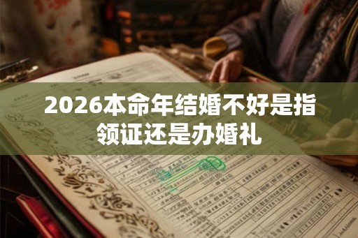 2026本命年结婚不好是指领证还是办婚礼 2026本命年结婚不好是指领证还是办婚礼