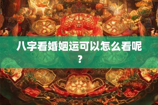 八字看婚姻运可以怎么看呢？