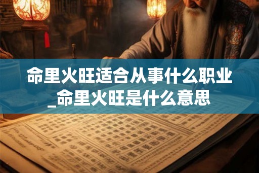 命里火旺适合从事什么职业_命里火旺是什么意思