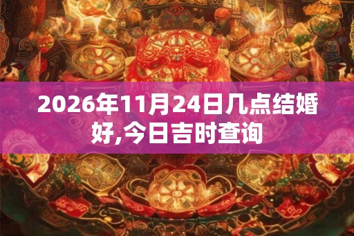2026年11月24日几点结婚好,今日吉时查询