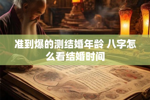 准到爆的测结婚年龄 八字怎么看结婚时间