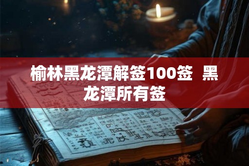 榆林黑龙潭解签100签  黑龙潭所有签