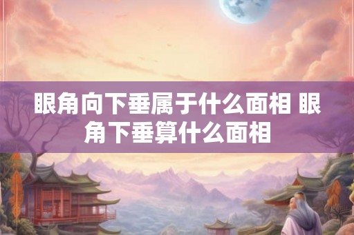 眼角向下垂属于什么面相 眼角下垂算什么面相