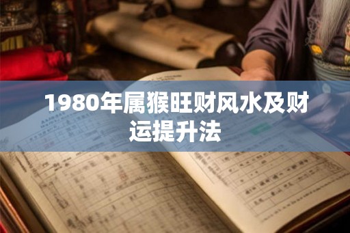 1980年属猴旺财风水及财运提升法