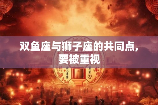 双鱼座与狮子座的共同点,要被重视