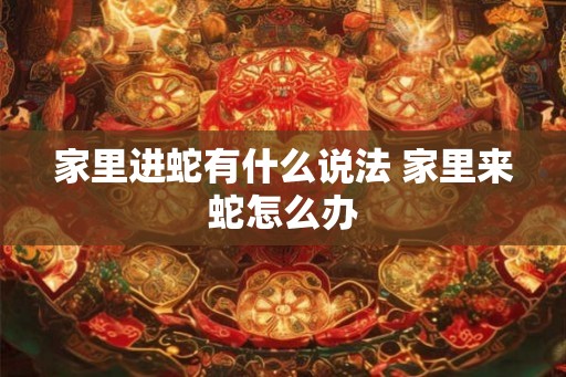 家里进蛇有什么说法 家里来蛇怎么办 家里进蛇有什么说法 家里来蛇怎么办