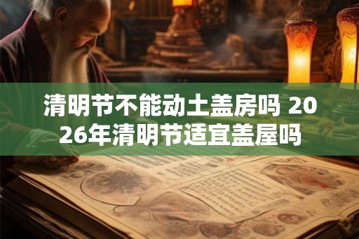 清明节不能动土盖房吗 2026年清明节适宜盖屋吗