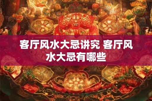 客厅风水大忌讲究 客厅风水大忌有哪些 客厅风水大忌讲究 客厅风水大忌有哪些