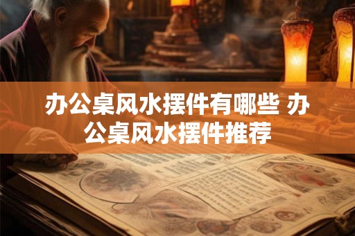 办公桌风水摆件有哪些 办公桌风水摆件推荐