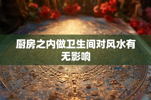 厨房之内做卫生间对风水有无影响