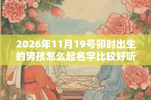 2026年11月19号卯时出生的男孩怎么起名字比较好听