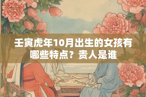 壬寅虎年10月出生的女孩有哪些特点？贵人是谁