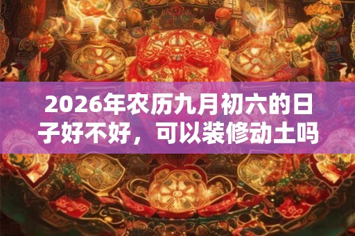 2026年农历九月初六的日子好不好，可以装修动土吗？