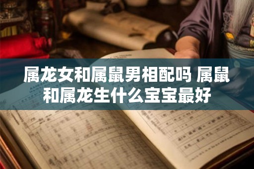 属龙女和属鼠男相配吗 属鼠和属龙生什么宝宝最好