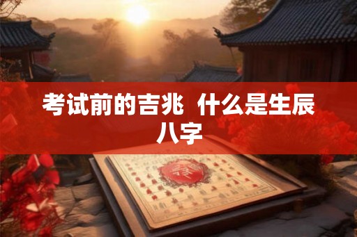 考试前的吉兆  什么是生辰八字