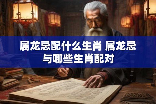 属龙忌配什么生肖 属龙忌与哪些生肖配对