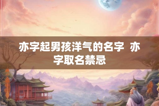 亦字起男孩洋气的名字  亦字取名禁忌