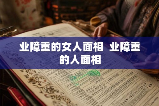 业障重的女人面相  业障重的人面相