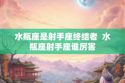 水瓶座是射手座终结者  水瓶座射手座谁厉害