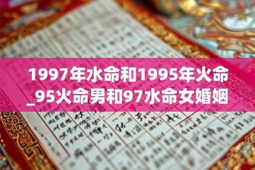1997年水命和1995年火命_95火命男和97水命女婚姻