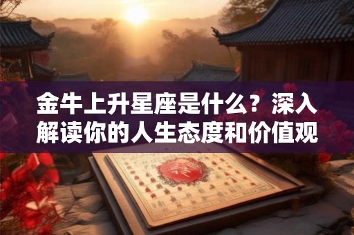 金牛上升星座是什么?深入解读你的人生态度和价值观 金牛上升星座是什么?深入解读你的人生态度和价值观