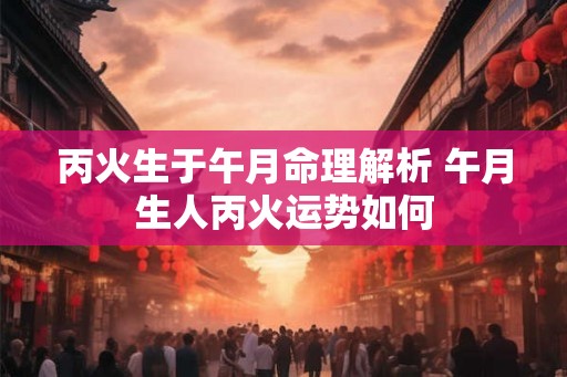 丙火生于午月命理解析 午月生人丙火运势如何