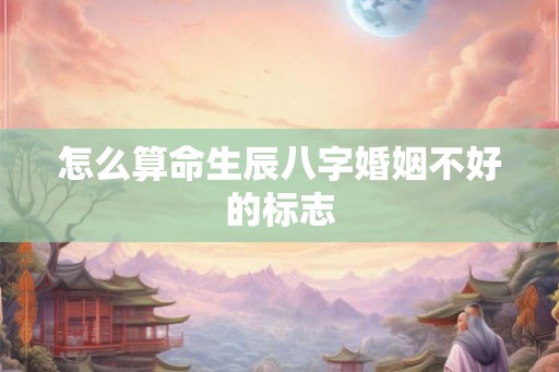 怎么算命生辰八字婚姻不好的标志 怎么算命生辰八字婚姻不好的标志