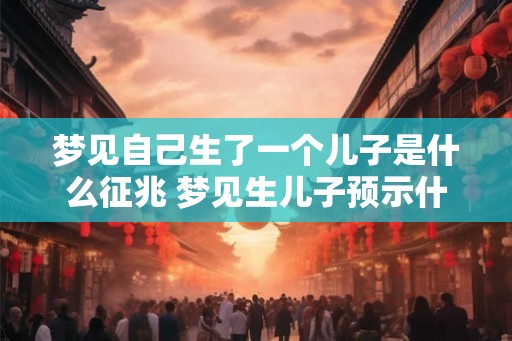 梦见自己生了一个儿子是什么征兆 梦见生儿子预示什么
