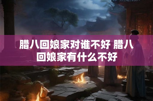 腊八回娘家对谁不好 腊八回娘家有什么不好