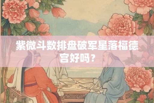 紫微斗数排盘破军星落福德宫好吗？