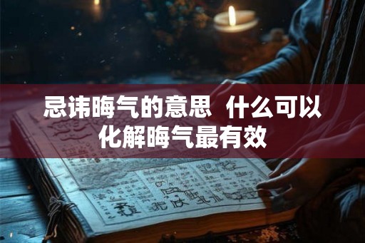 忌讳晦气的意思 什么可以化解晦气最有效 忌讳晦气的意思 什么可以化解晦气最有效
