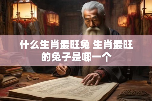 什么生肖最旺兔 生肖最旺的兔子是哪一个