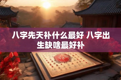 八字先天补什么最好 八字出生缺啥最好补