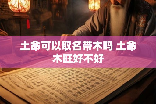 土命可以取名带木吗 土命木旺好不好