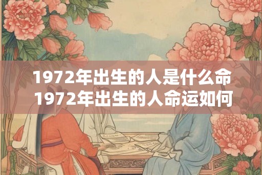 1972年出生的人是什么命 1972年出生的人命运如何 1972年出生的人是什么命 1972年出生的人命运如何