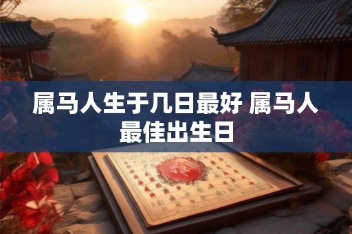 属马人生于几日最好 属马人最佳出生日