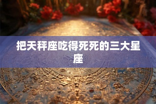 把天秤座吃得死死的三大星座