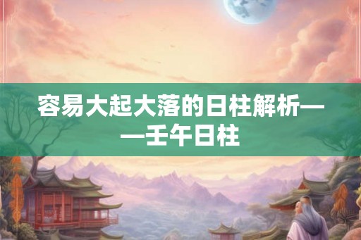 容易大起大落的日柱解析——壬午日柱