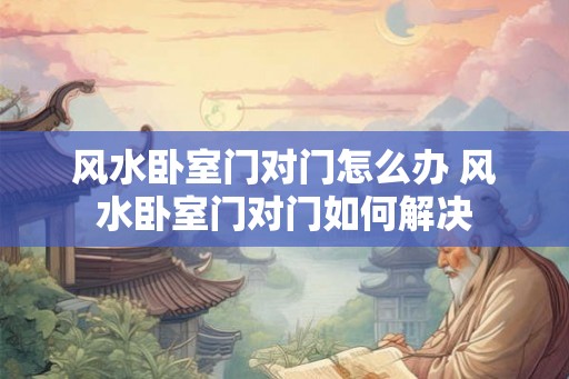 风水卧室门对门怎么办 风水卧室门对门如何解决
