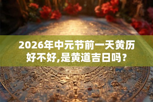2026年中元节前一天黄历好不好,是黄道吉日吗？