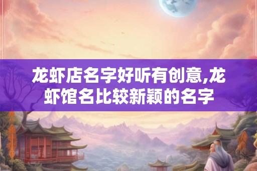 龙虾店名字好听有创意,龙虾馆名比较新颖的名字