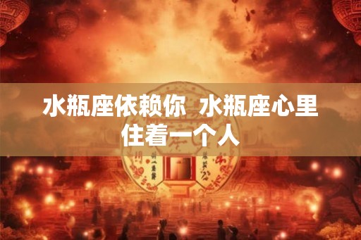 水瓶座依赖你  水瓶座心里住着一个人