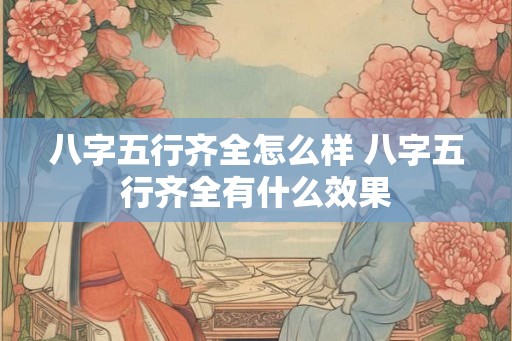 八字五行齐全怎么样 八字五行齐全有什么效果