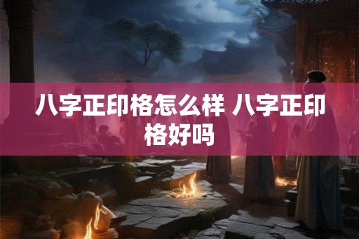 八字正印格怎么样 八字正印格好吗
