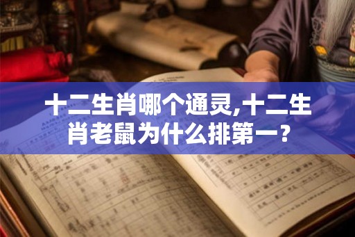 十二生肖哪个通灵,十二生肖老鼠为什么排第一? 十二生肖哪个通灵,十二生肖老鼠为什么排第一?