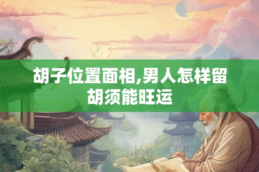胡子位置面相,男人怎样留胡须能旺运
