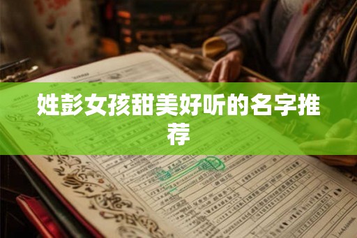 姓彭女孩甜美好听的名字推荐