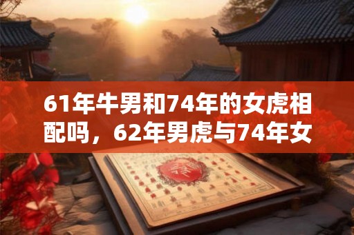 61年牛男和74年的女虎相配吗，62年男虎与74年女虎可婚配吗